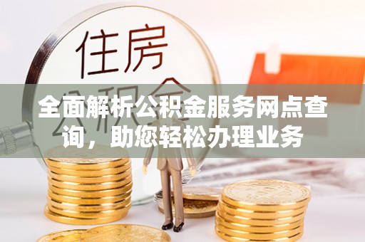 普格全面解析公积金服务网点查询，助您轻松办理业务