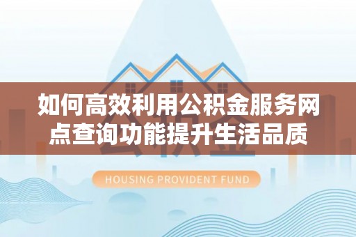 普格如何高效利用公积金服务网点查询功能提升生活品质