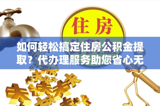 普格如何轻松搞定住房公积金提取？代办理服务助您省心无忧
