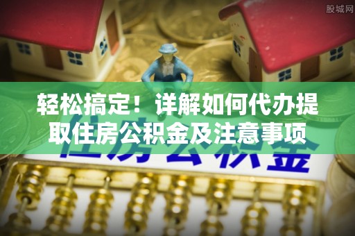 普格轻松搞定！详解如何代办提取住房公积金及注意事项