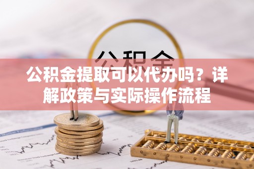 普格公积金提取可以代办吗？详解政策与实际操作流程
