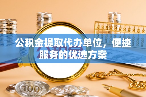 普格公积金提取代办单位，便捷服务的优选方案
