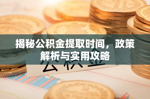 普格揭秘公积金提取时间，政策解析与实用攻略