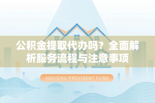 普格公积金提取代办吗？全面解析服务流程与注意事项