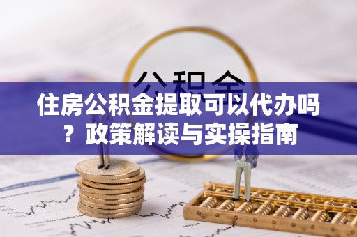 普格住房公积金提取可以代办吗？政策解读与实操指南