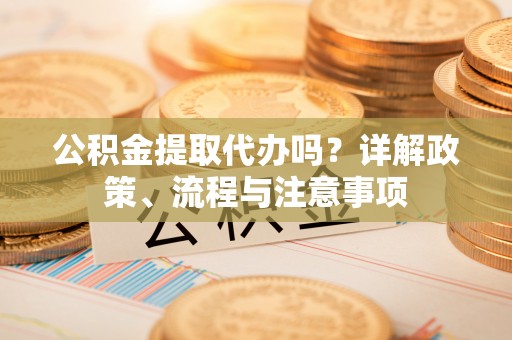 普格公积金提取代办吗？详解政策、流程与注意事项