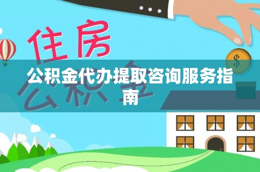 普格公积金代办提取咨询服务指南