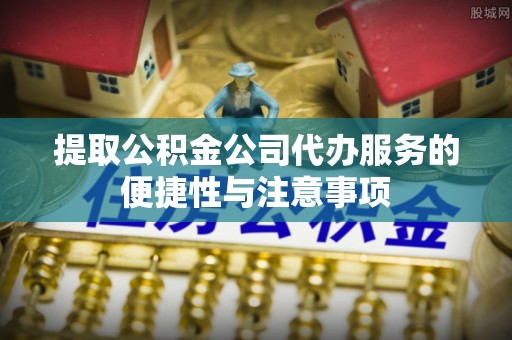 普格提取公积金公司代办服务的便捷性与注意事项