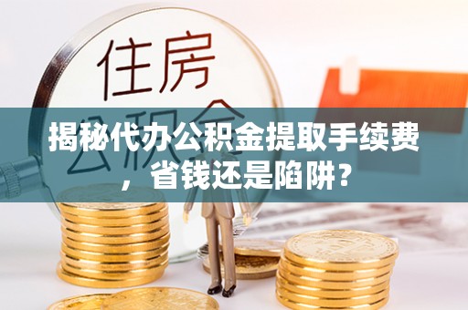 普格揭秘代办公积金提取手续费，省钱还是陷阱？