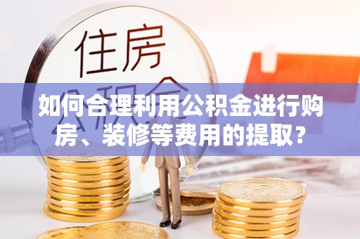 普格如何合理利用公积金进行购房、装修等费用的提取？