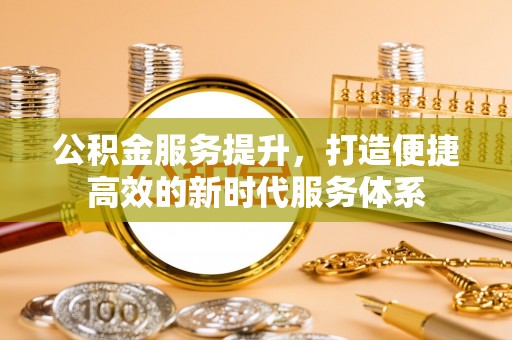 普格公积金服务提升，打造便捷高效的新时代服务体系