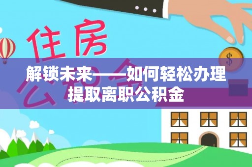 普格解锁未来——如何轻松办理提取离职公积金