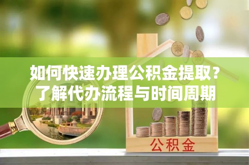 普格如何快速办理公积金提取？了解代办流程与时间周期