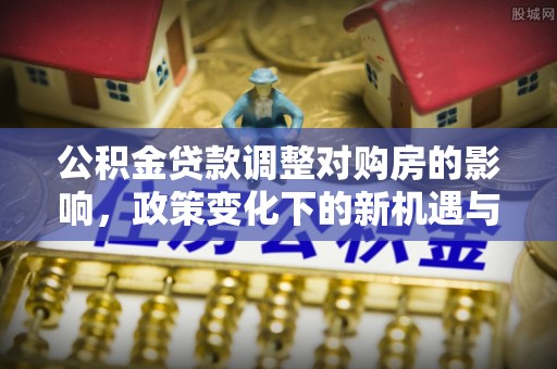 普格公积金贷款调整对购房的影响，政策变化下的新机遇与挑战