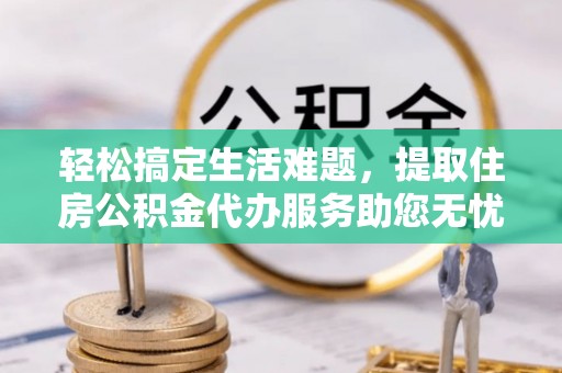 普格轻松搞定生活难题，提取住房公积金代办服务助您无忧理财