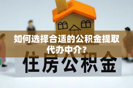 普格如何选择合适的公积金提取代办中介？