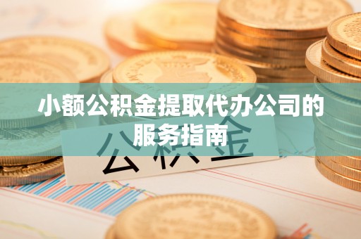 普格小额公积金提取代办公司的服务指南