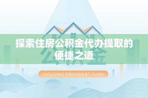 普格探索住房公积金代办提取的便捷之道