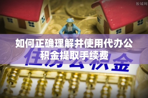 普格如何正确理解并使用代办公积金提取手续费
