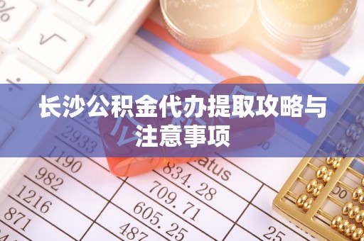 普格长沙公积金代办提取攻略与注意事项