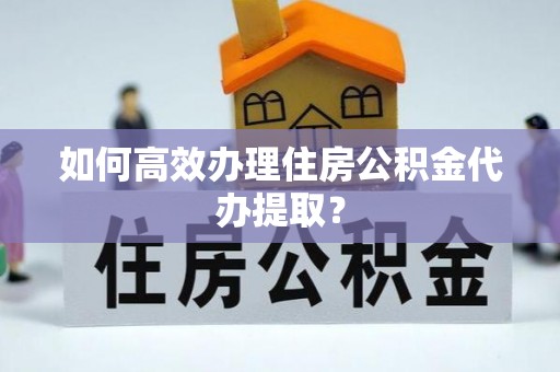 普格如何高效办理住房公积金代办提取？