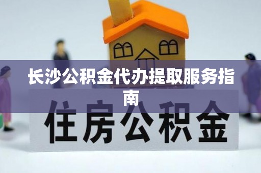 普格长沙公积金代办提取服务指南