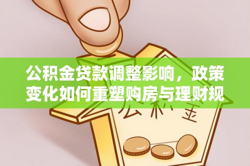 普格公积金贷款调整影响，政策变化如何重塑购房与理财规划