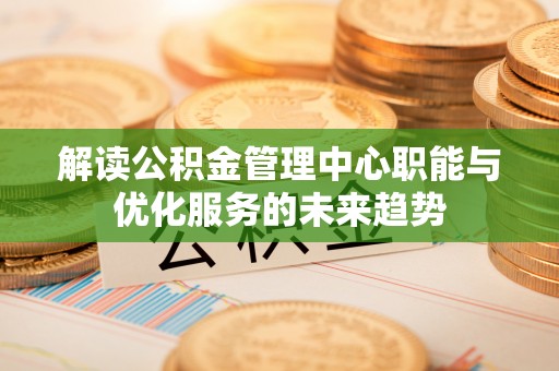 普格解读公积金管理中心职能与优化服务的未来趋势