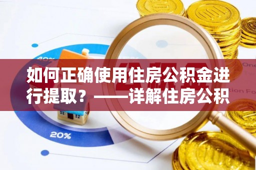 普格如何正确使用住房公积金进行提取？——详解住房公积金代办提取流程与注意事项