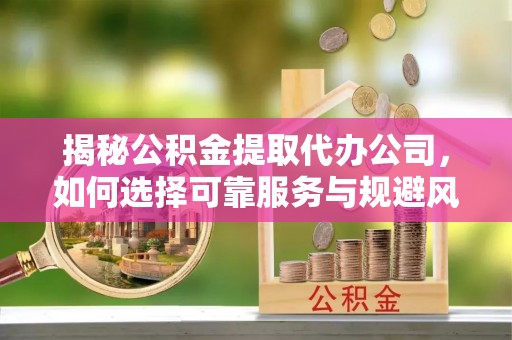 普格揭秘公积金提取代办公司，如何选择可靠服务与规避风险