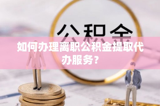 普格如何办理离职公积金提取代办服务？