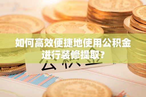 普格如何高效便捷地使用公积金进行装修提取？