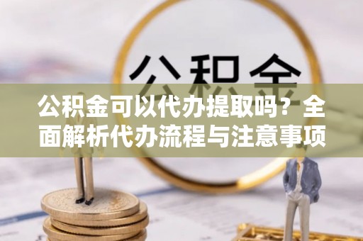 普格公积金可以代办提取吗？全面解析代办流程与注意事项