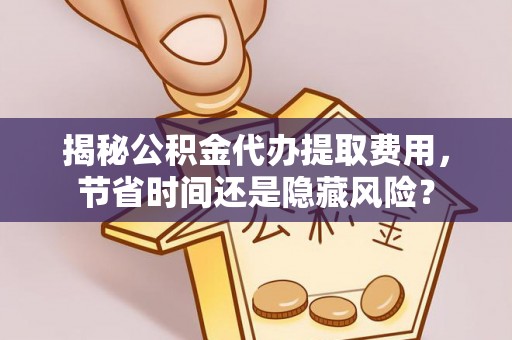 普格揭秘公积金代办提取费用，节省时间还是隐藏风险？