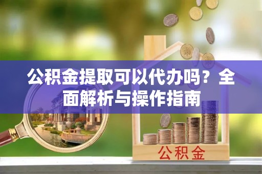 普格公积金提取可以代办吗？全面解析与操作指南