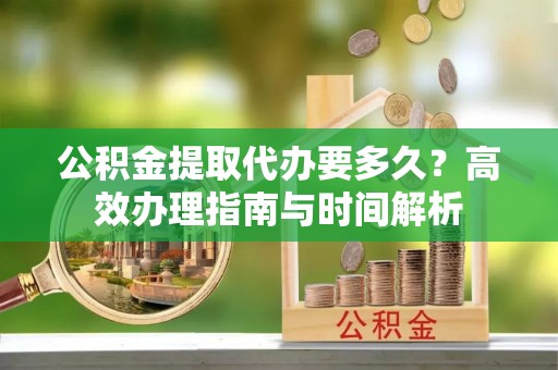 普格公积金提取代办要多久？高效办理指南与时间解析
